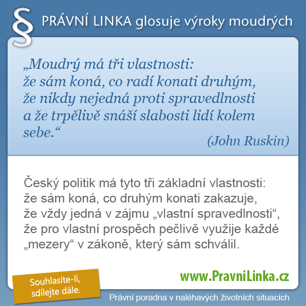 Moudrý má tři vlastnosti: že sám koná, co radí konati druhým, že nikdy nejedná proti spravedlnosti a že trpělivě snáší slabosti lidí kolem sebe. (John Ruskin) Český politik má tyto tři základní vlastnosti: že sám koná, co druhým konati zakazuje, že vždy jedná v zájmu vlastní spravedlnosti, že pro vlastní prospěch pečlivě využije každé mezery v zákoně, který sám schválil. (Právní linka)