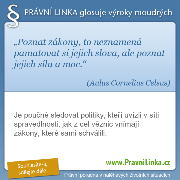 Poznat zákony, to neznamená pamatovat si jejich slova, ale poznat jejich sílu a moc. (Aulus Cornelius Celsus) Je poučné sledovat politiky, kteří uvízli v síti spravedlnosti, jak z cel věznic vnímají zákony, které sami schválili. (Právní linka)