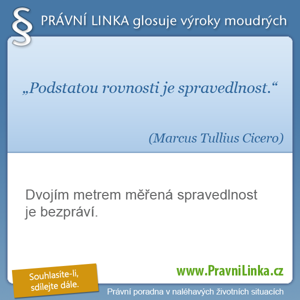 Podstatou rovnosti je spravedlnost. (Marcus Tullius Cicero) Dvojím metrem měřená spravedlnost je bezpráví. (Právní linka)