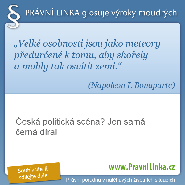 Velké osobnosti jsou jako meteory předurčené k tomu, aby shořely a mohly tak osvítit zemi. (Napoleon I. Bonaparte) Česká politická scéna? Jen samá černá díra! (Právní linka)