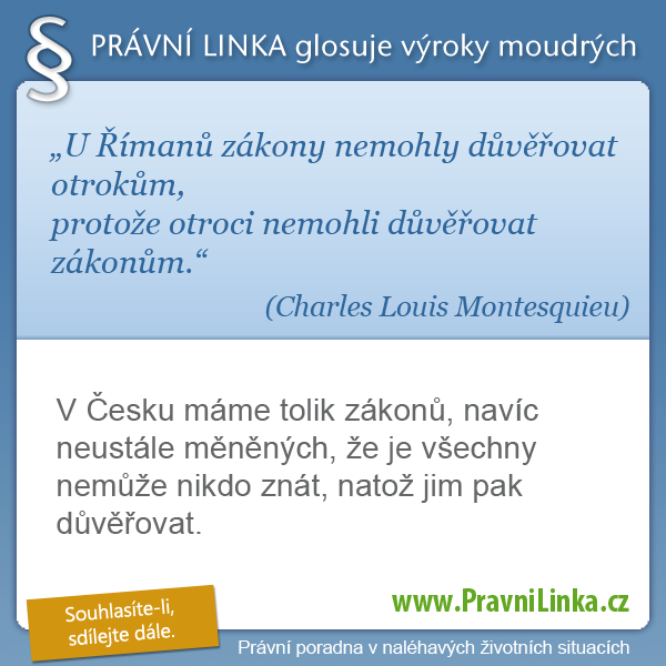 U Římanů zákony nemohly důvěřovat otrokům, protože otroci nemohli důvěřovat zákonům. (Charles-louis Montesquieu) V Česku máme tolik zákonů, navíc neustále měněných, že je všechny nemůže nikdo znát, natož jim pak důvěřovat. (Právní linka)