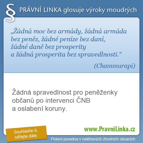 Žádná moc bez armády, žádná armáda bez peněz, žádné peníze bez daní, žádné daně bez prosperity a žádná prosperita bez spravedlnosti. (Chammurapi) Žádná spravedlnost pro peněženky občanů po intervenci ČNB a oslabení koruny. (Právní linka)