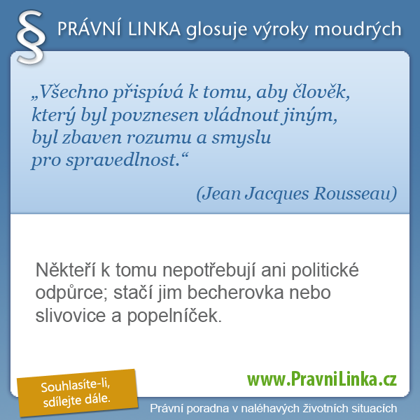 Všechno přispívá k tomu, aby člověk, který byl povznesen vládnout jiným, byl zbaven rozumu a smyslu pro spravedlnost. (Jean Jacques Rousseau) Někteří k tomu nepotřebují ani politické odpůrce; stačí jim becherovka nebo slivovice a popelníček. (Právní linka)