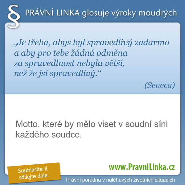 Je třeba, abys byl spravedlivý zadarmo a aby pro tebe žádná odměna za spravedlnost nebyla větší, než že jsi spravedlivý. (Seneca) Motto, které by mělo viset v soudní síni každého soudce. (Právní linka)