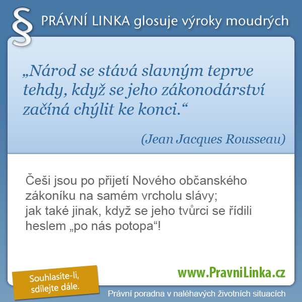 Národ se stává slavným teprve tehdy, když se jeho zákonodárství začíná chýlit ke konci. (Jean Jacques Rousseau ) Češi jsou po přijetí Nového občanského zákoníku na samém vrcholu slávy; jak také jinak, když se jeho tvůrci se řídili heslem 