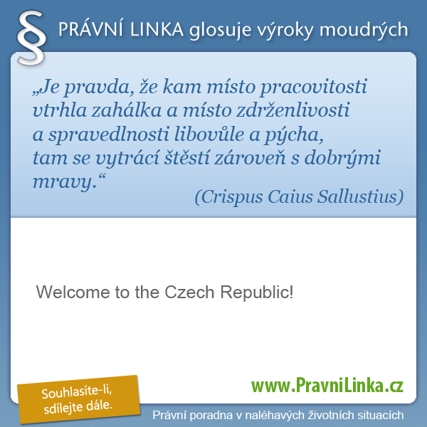 Je pravda, že kam místo pracovitosti vtrhla zahálka a místo zdrženlivosti a spravedlnosti libovůle a pýcha, tam se vytrácí štěstí zároveň s dobrými mravy. (Crispus Caius Sallustius) Welcome Czech republic! (Právní linka)