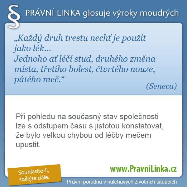 Každý druh trestu nechť je použit jako lék... Jednoho ať léčí stud, druhého změna místa, třetího bolest, čtvrtého nouze, pátého meč. (Seneca) Při pohledu na současný stav společnosti lze s odstupem času a jistotou konstatovat, že bylo velkou chybou od léčby mečem upustit. (Právní linka)