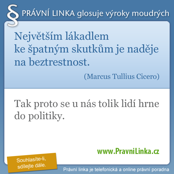 Největším lákadlem ke špatným skutkům je naděje na beztrestnost. (Marcus Tullius Cicero) Tak proto se u nás tolik lidí hrne do politiky. (Právní linka)