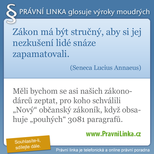 Zákon má být stručný, aby si jej nezkušení lidé snáze zapamatovali. (Seneca Lucius Annaeus) Měli bychom se asi našich zákonodárců zeptat, pro koho schválili nový občanský zákoník když obsahuje pouhých 3081 paragrafů. (Právní linka)