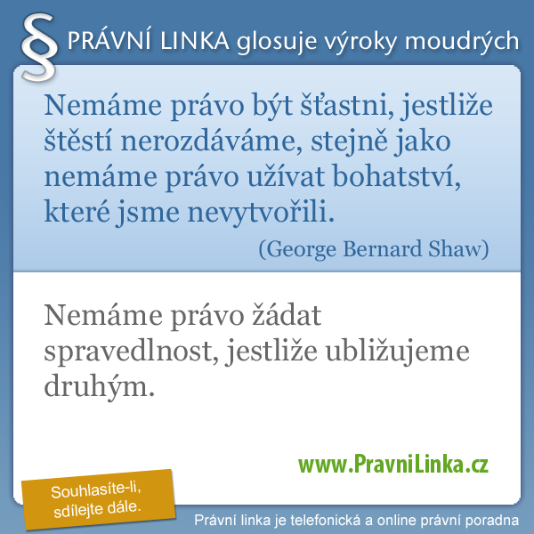 Nemáme právo být šťastni, jestliže štěstí nerozdáváme, stejně jako nemáme právo užívat bohatství, které jsme nevytvořili. (George Bernard Shaw) Nemáme právo žádat spravedlnost, jestliže ubližujeme druhým. (Právní linka)