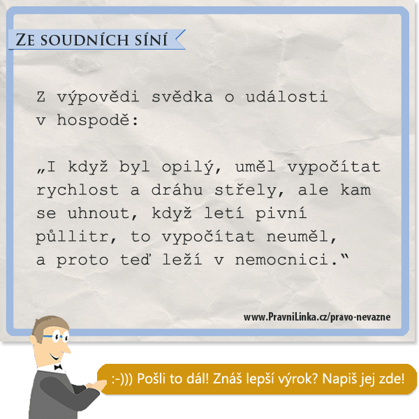 I když byl opilý, uměl vypočítat rychlost a dráhu střely, ale kam se uhnout, když letí pivní půllitr, to vypočítat neuměl, a proto teď leží v nemocnici.